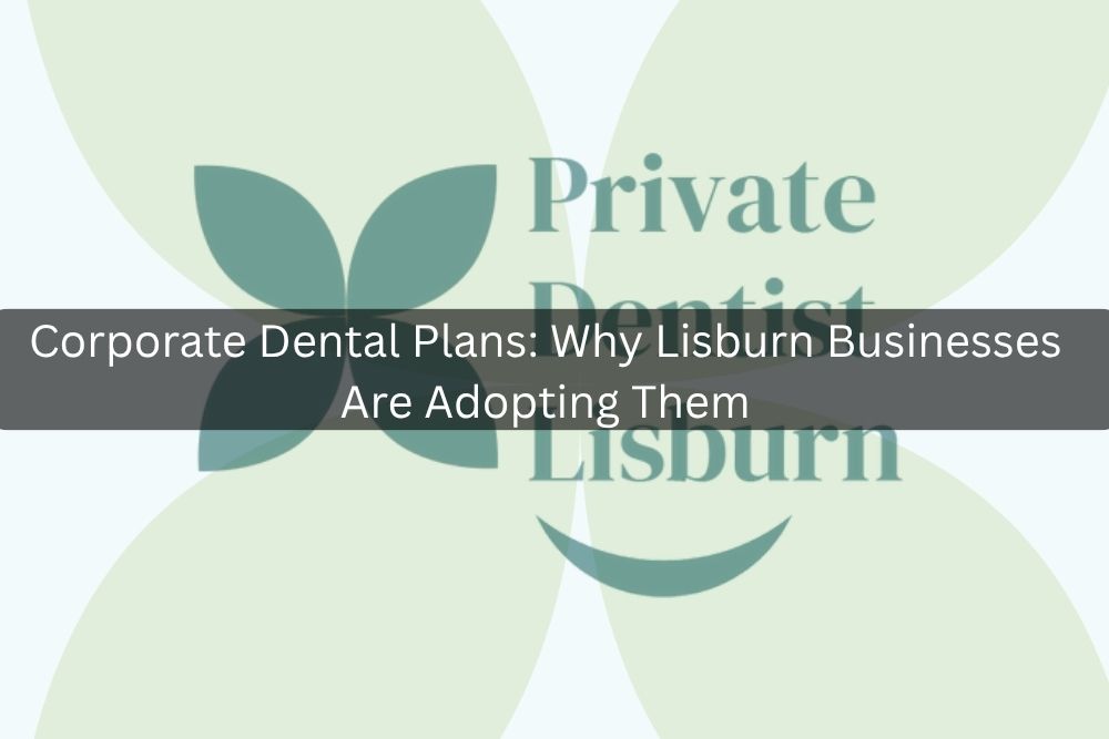 Corporate Dental Plans: Why Lisburn Businesses Are Adopting Them