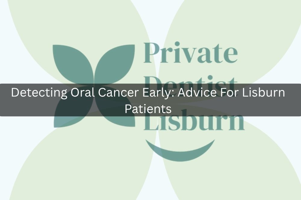 Detecting Oral Cancer Early: Advice For Lisburn Patients