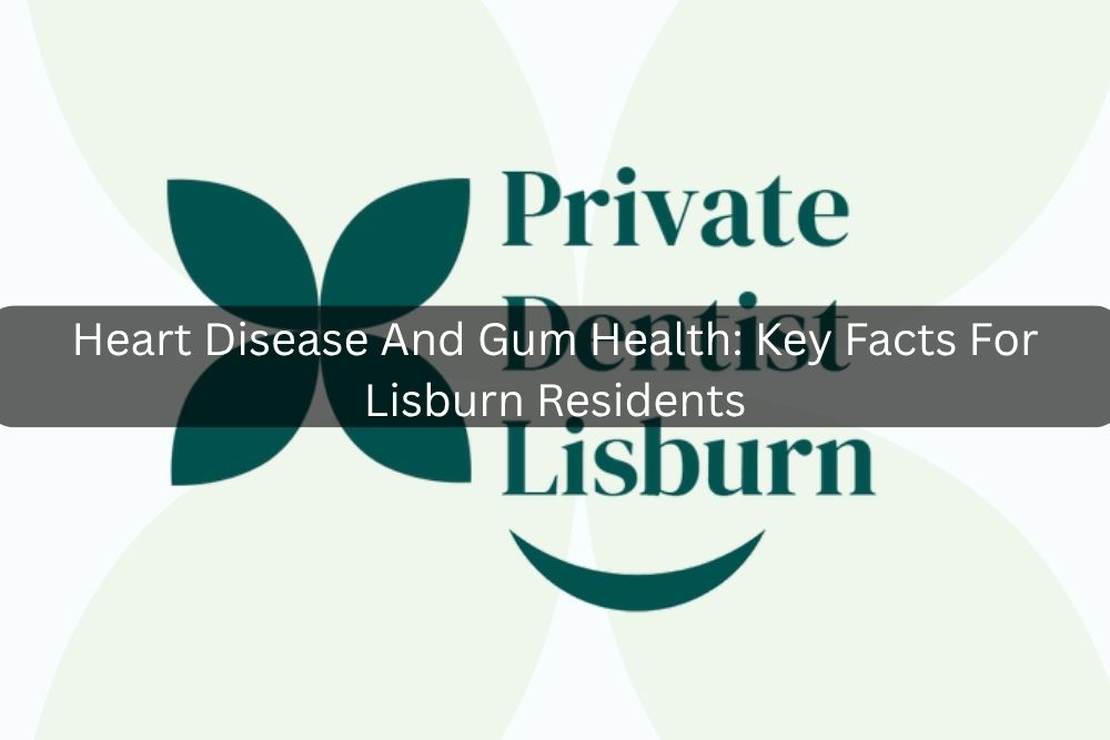 Heart Disease And Gum Health: Key Facts For Lisburn Residents