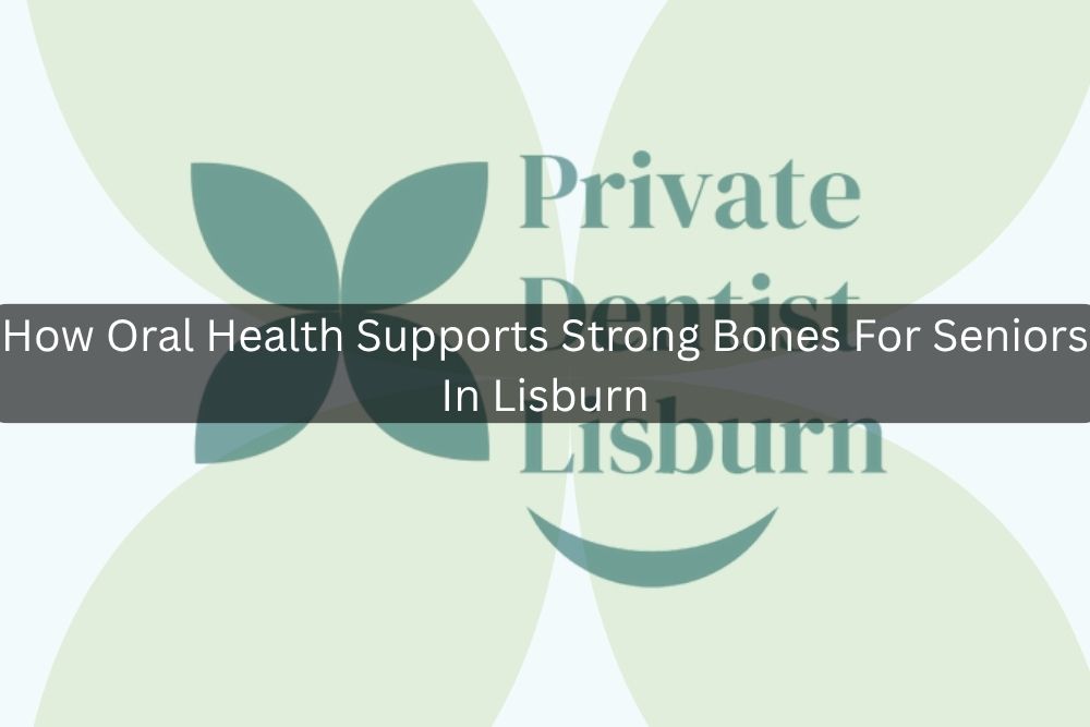 How Oral Health Supports Strong Bones For Seniors In Lisburn