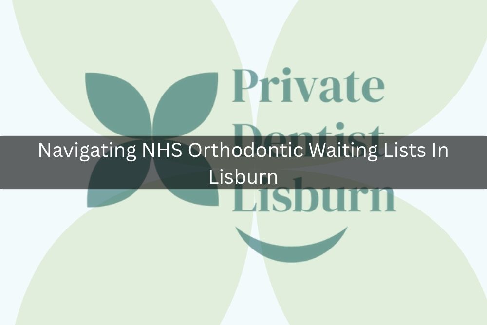 Navigating NHS Orthodontic Waiting Lists In Lisburn