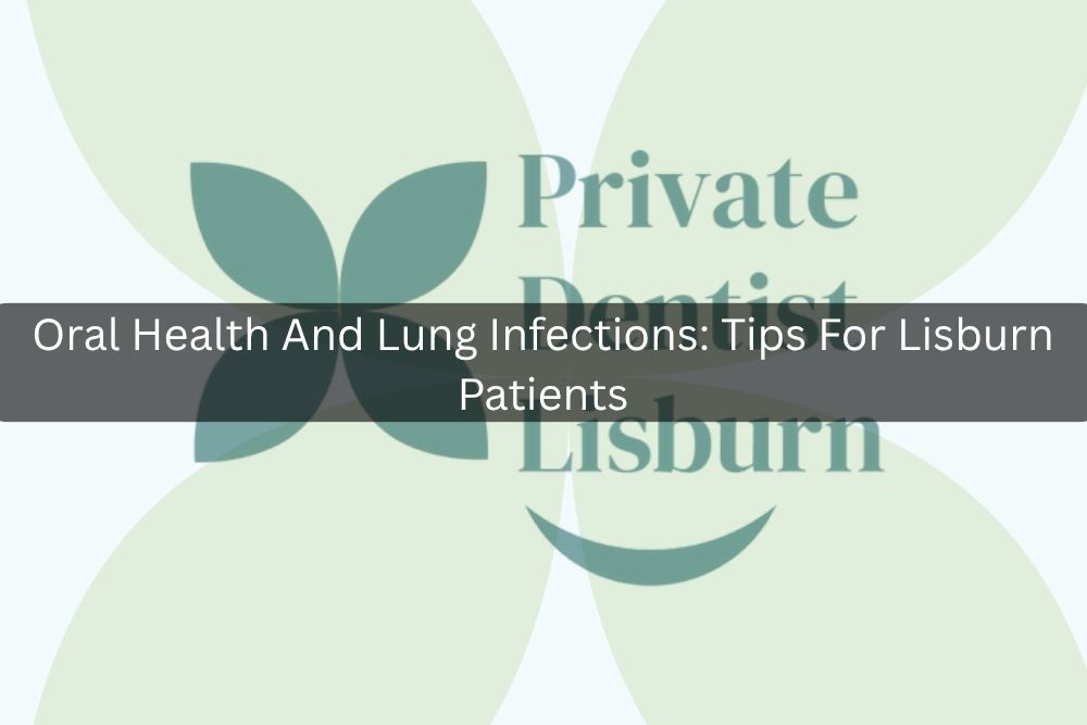 Oral Health And Lung Infections: Tips For Lisburn Patients