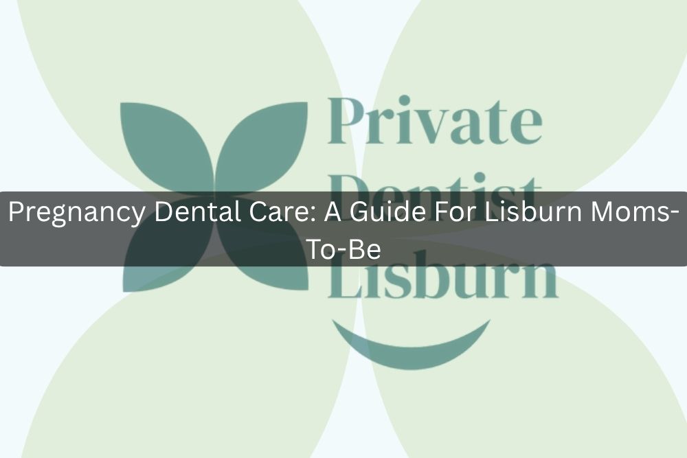 Pregnancy Dental Care: A Guide For Lisburn Moms-To-Be