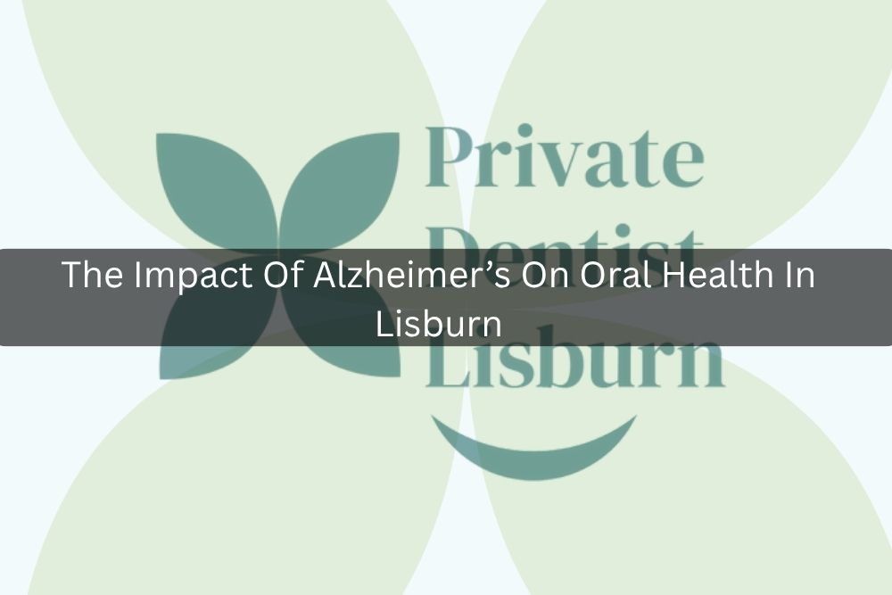 The Impact Of Alzheimer’s On Oral Health In Lisburn