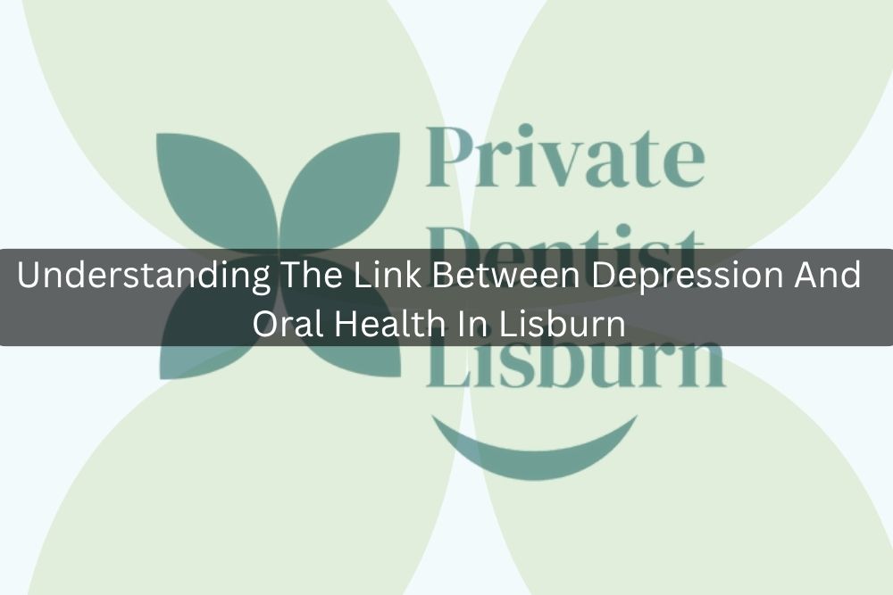 Understanding The Link Between Depression And Oral Health In Lisburn