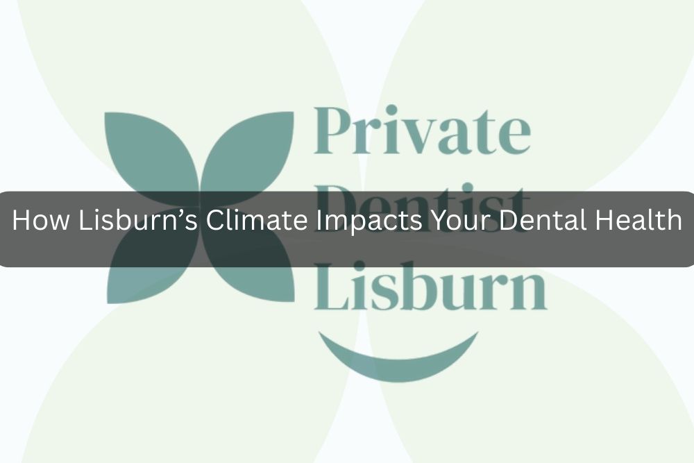 How Lisburn’s Climate Impacts Your Dental Health